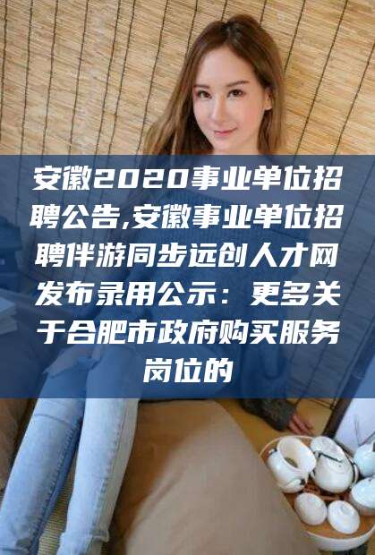 新野安徽2020事业单位招聘公告,安徽事业单位招聘伴游同步远创人才网发布录用公示：更多关于合肥市政府购买服务岗位的